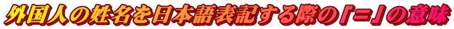 外国人の姓名を日本語表記する際の「＝」の意味